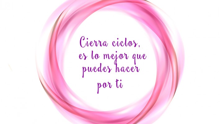 CIERRA CICLOS, ES LO MEJOR QUE PUEDES HACER POR TI